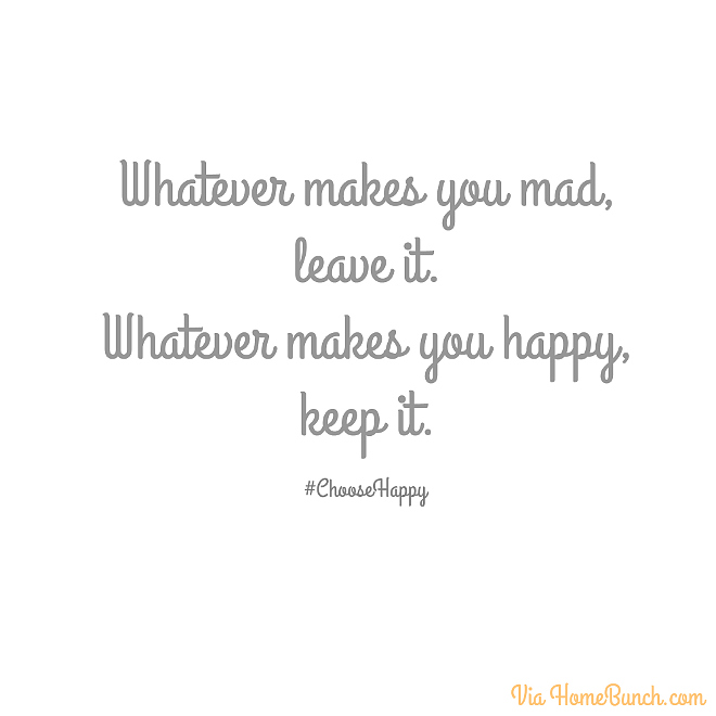 Whatever makes you mad, leave it. Whatever makes you happy, keep it. #ChooseHappy