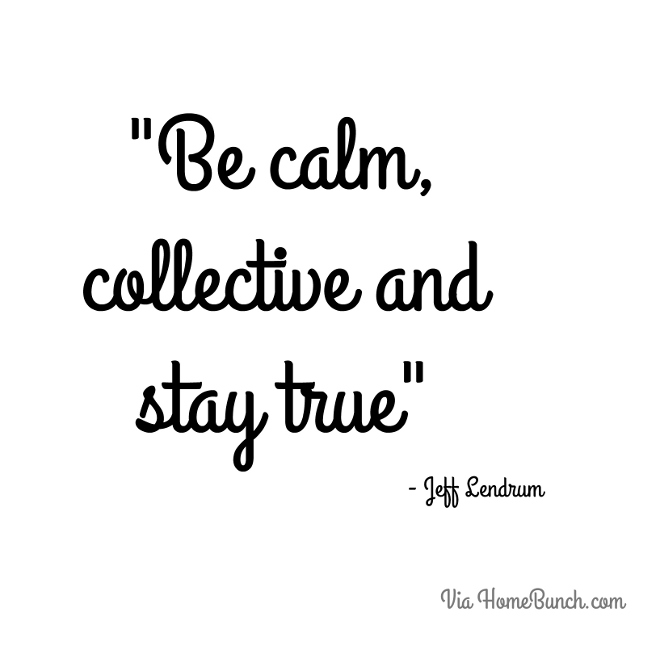 Be calm, collective and stay true.