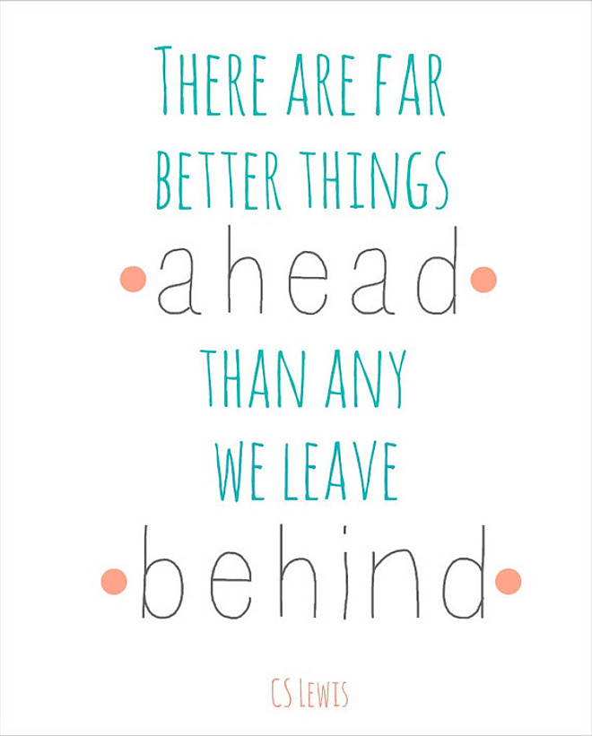 C S Lewis There are far, far better things ahead than any we leave behind