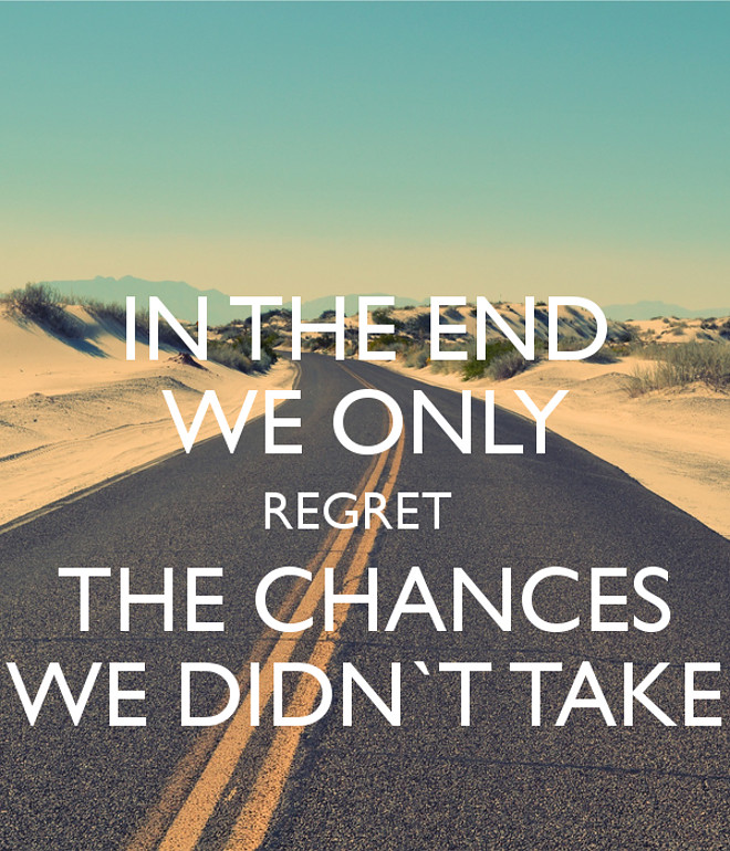 In the end, we only regret the chances we didn't take.