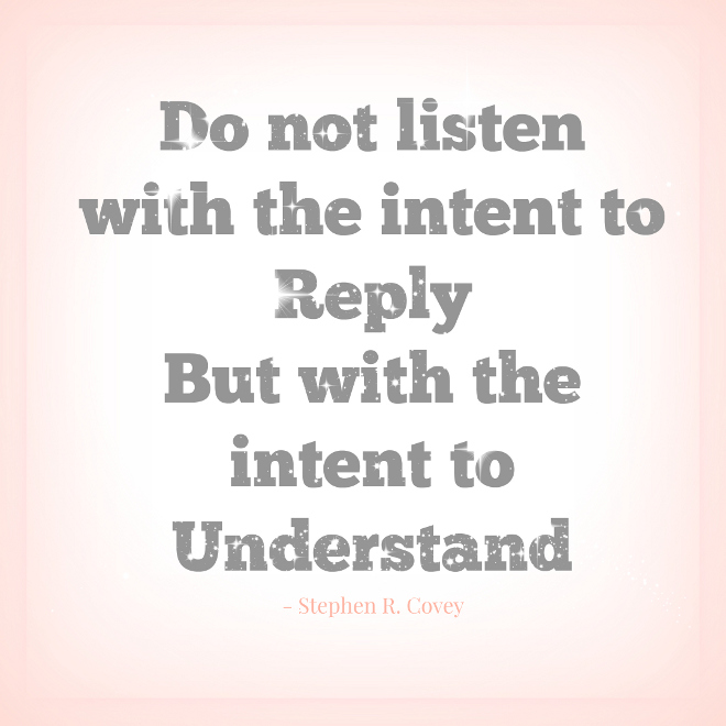 Do not listen with the intent to reply but with the intent to understand #quotes