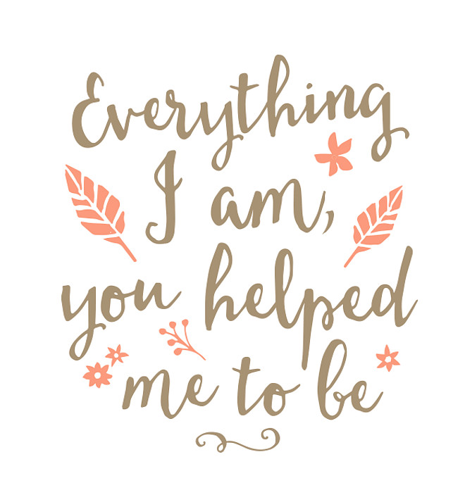 Everything I am you helped me to be