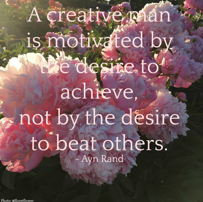 Quote A creative man is motivated by the desire to achieve, not by the desire to beat others. - Ayn Rand Via Home Bunch