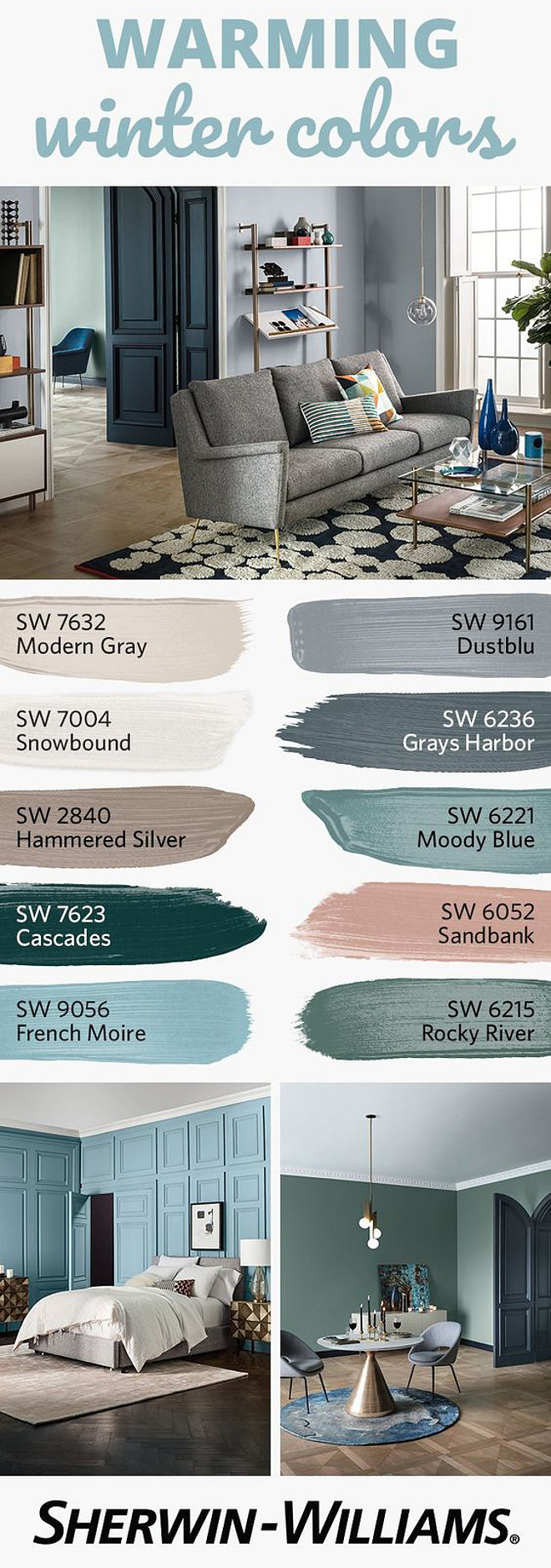 Warming Winter Paint Colors Warming Winter Paint Colors Sherwin Williams SW 7632 Modern Gray Sherwin Williams SW 9161 Dustblu Sherwin Williams SW 7004 Snowbound Sherwin Williams SW 6236 Grays Harbor Sherwin Williams SW 2840 Hammered Silver Sherwin Williams SW 6221 Moody Blue Sherwin Williams SW 7623 Cascades Sherwin Williams SW 6052 Sandbank Sherwin Williams SW 9056 French Moire Sherwin Williams SW 6215 Rocky River