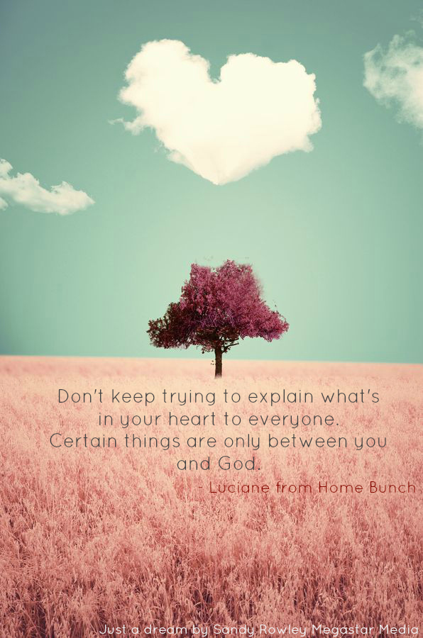 Don't keep trying to explain what's in your heart to everyone. Certain Things are only between you and God. - Luciane from Home Bunch.