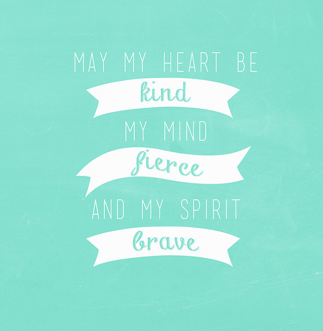 May my heart be kind, my mind fierce, and my spirit brave. Kate Forsyth.