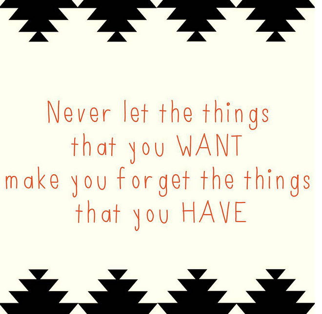 Never let the things that you Want make you forget the things that you HAVE. #quotes