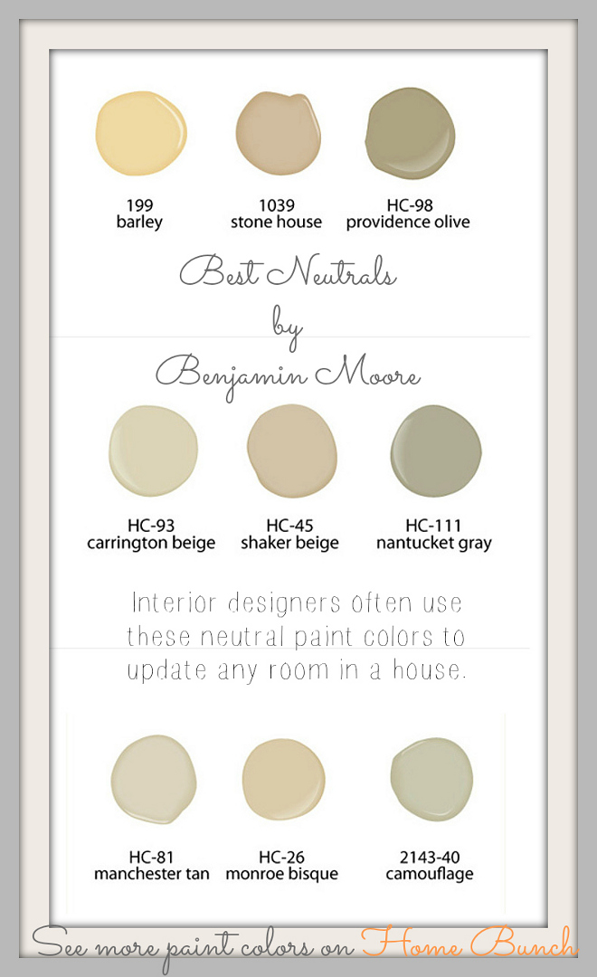 Best Neutrals by Benjamin Moore: Benjamin Moore 199 Barley. Benjamin Moore 1039 Stone House. Benjamin Moore HC-98 Providence Olive. Benjamin Moore HC-93 Carrington Beige. Benjamin Moore HC-45 Shaker Beige. Benjamin Moore HC-111 Nantucket Gray. Benjamin Moore HC-81 Manchester Tan. Benjamin Moore HC-26 Monroe Bisque. Benjamin Moore 2143-40 Camouflage. Via Home Bunch