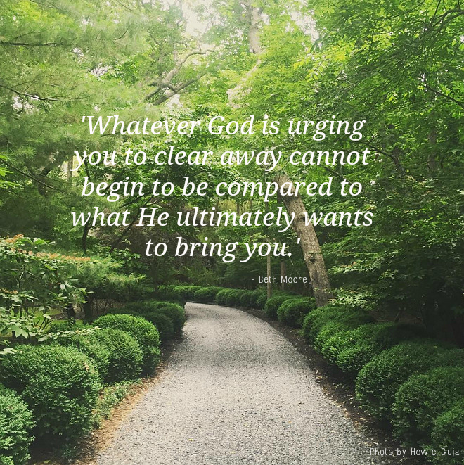 Beth Moore — 'Whatever God is urging you to clear away cannot begin to be compared to what He ultimately wants to bring you.'