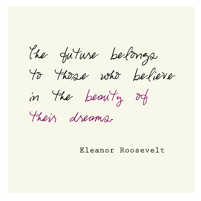 The future belongs to those who believe in the beauty of their dreams. - Eleanor Roosevelt