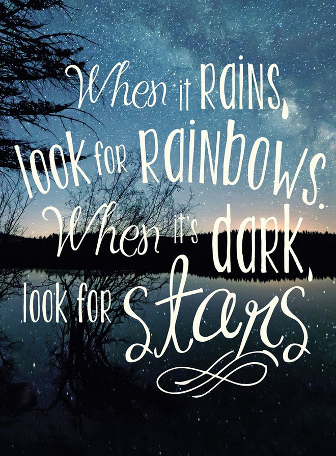 When it rains, look for rainbows. When it;s dark, lookf for stars.