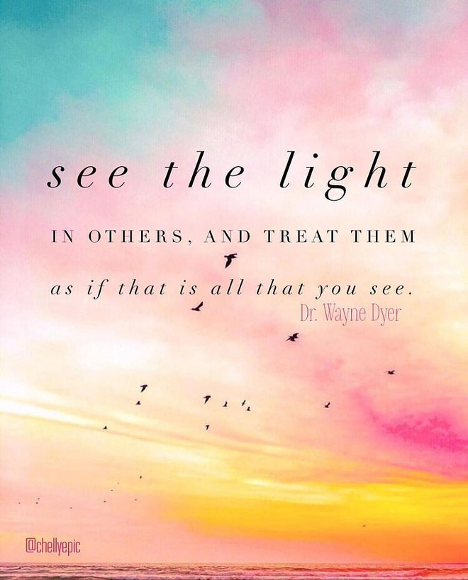 See the light in others, and treat them as if that is all that you see. Dr. Wayne Dyer
