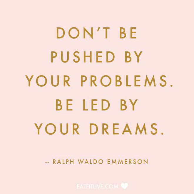 Ralph Waldo Emmerson. Don't be pushed by your problems. Be led by your dreams.