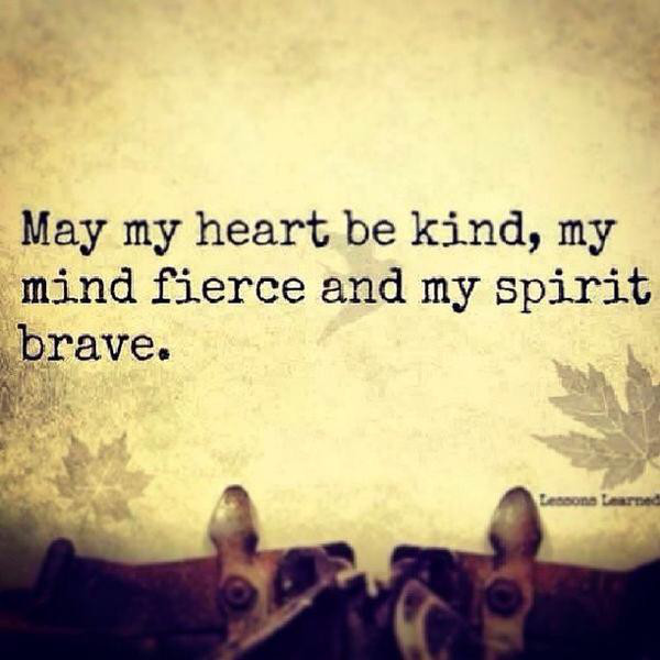 May my heart be kind, my mind fierce and my spirit brave.